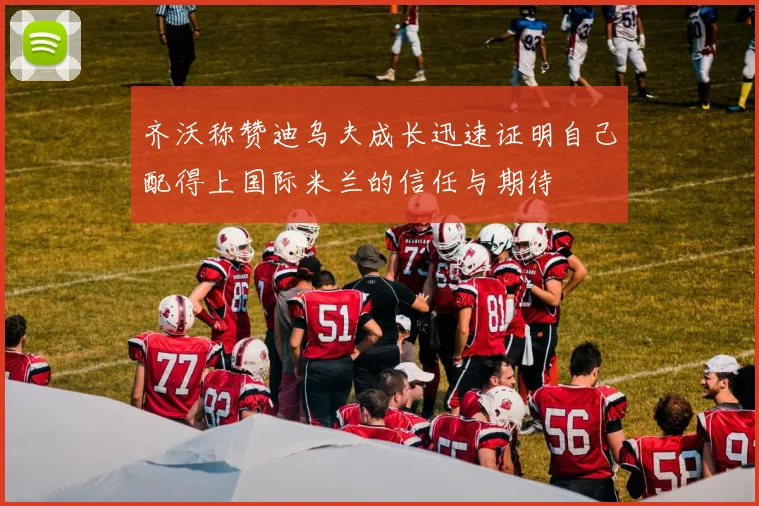 齐沃称赞迪乌夫成长迅速证明自己配得上国际米兰的信任与期待