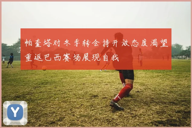 帕奎塔对冬季转会持开放态度渴望重返巴西赛场展现自我
