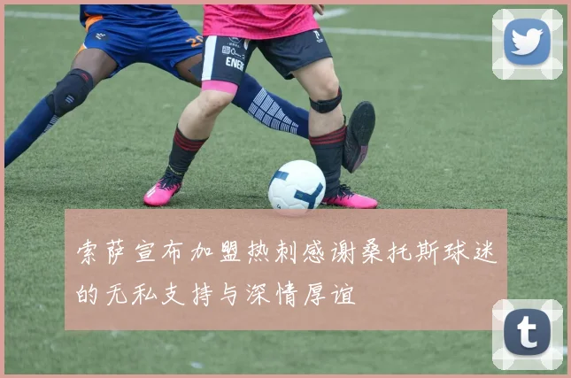 索萨宣布加盟热刺感谢桑托斯球迷的无私支持与深情厚谊