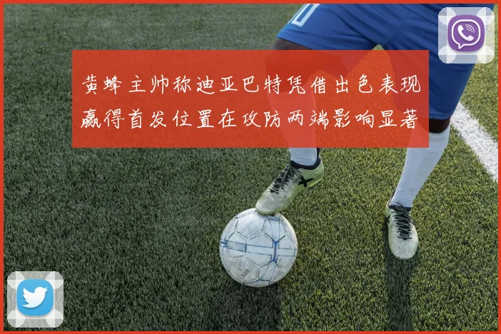 黄蜂主帅称迪亚巴特凭借出色表现赢得首发位置在攻防两端影响显著