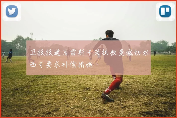 卫报报道马雷斯卡若执教曼城切尔西可要求补偿措施