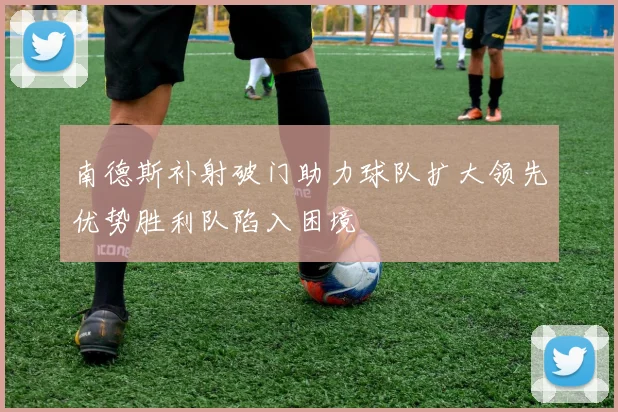 南德斯补射破门助力球队扩大领先优势胜利队陷入困境