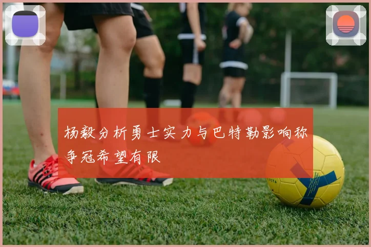 杨毅分析勇士实力与巴特勒影响称争冠希望有限