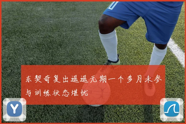 东契奇复出遥遥无期一个多月未参与训练状态堪忧