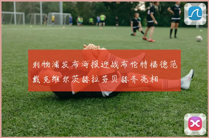 利物浦发布海报迎战布伦特福德范戴克维尔茨赫拉芬贝赫齐亮相