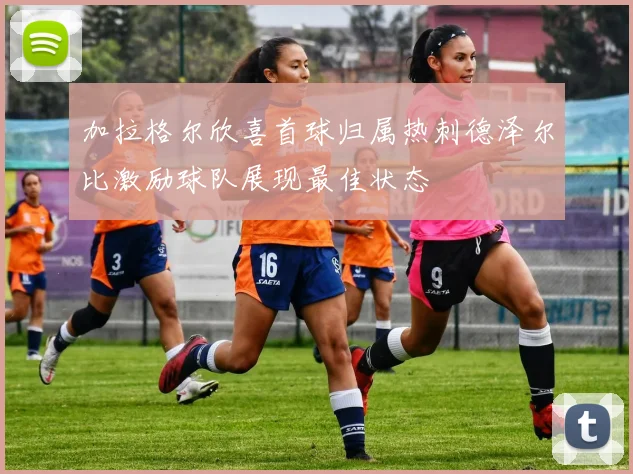 加拉格尔欣喜首球归属热刺德泽尔比激励球队展现最佳状态
