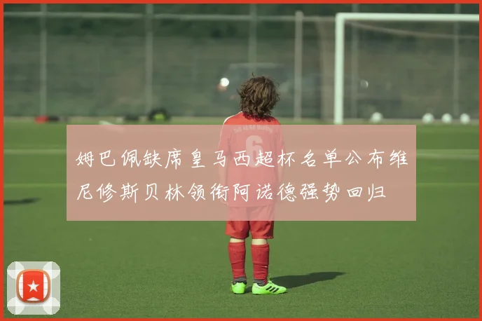 姆巴佩缺席皇马西超杯名单公布维尼修斯贝林领衔阿诺德强势回归