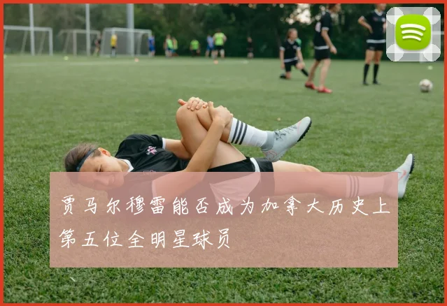 贾马尔穆雷能否成为加拿大历史上第五位全明星球员