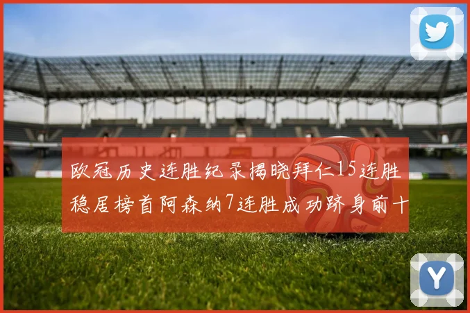 欧冠历史连胜纪录揭晓拜仁15连胜稳居榜首阿森纳7连胜成功跻身前十