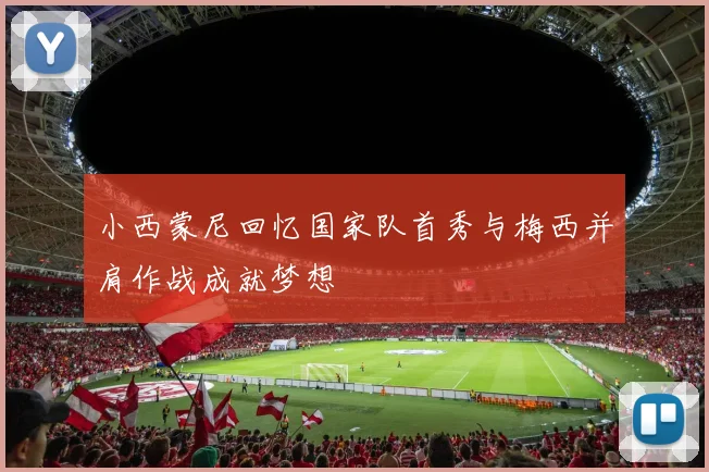 小西蒙尼回忆国家队首秀与梅西并肩作战成就梦想