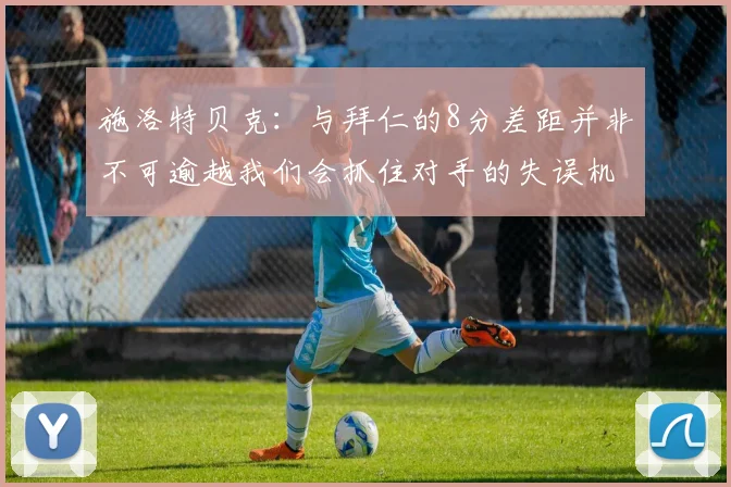 施洛特贝克：与拜仁的8分差距并非不可逾越我们会抓住对手的失误机会