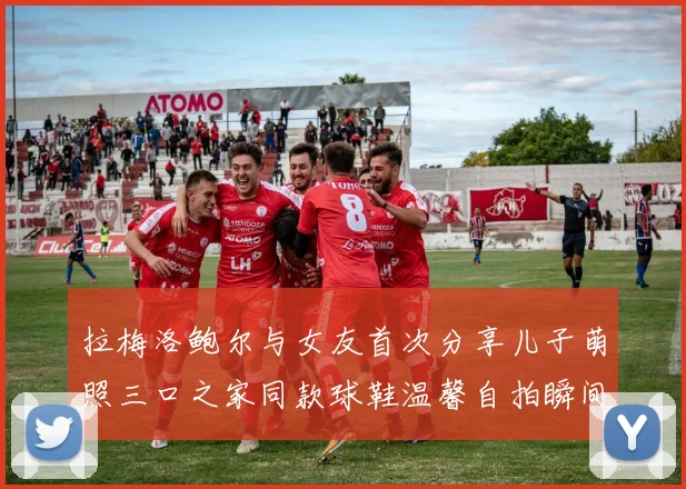 拉梅洛鲍尔与女友首次分享儿子萌照三口之家同款球鞋温馨自拍瞬间