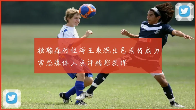 杨瀚森对位海王表现出色或将成为常态媒体人点评精彩发挥