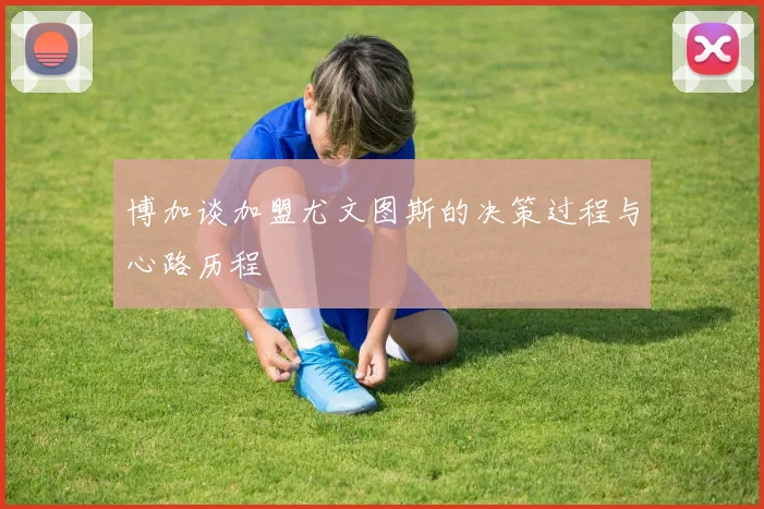 博加谈加盟尤文图斯的决策过程与心路历程