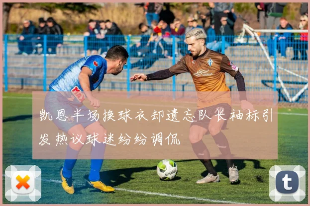 凯恩半场换球衣却遗忘队长袖标引发热议球迷纷纷调侃