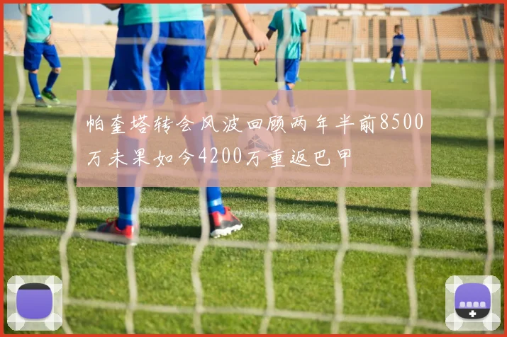 帕奎塔转会风波回顾两年半前8500万未果如今4200万重返巴甲