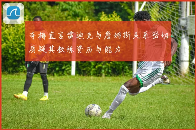 夸梅直言雷迪克与詹姆斯关系密切质疑其教练资历与能力