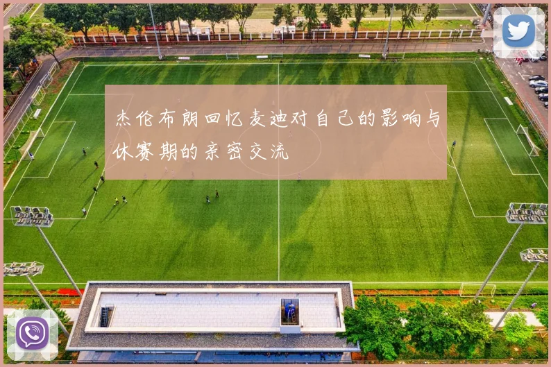 杰伦布朗回忆麦迪对自己的影响与休赛期的亲密交流