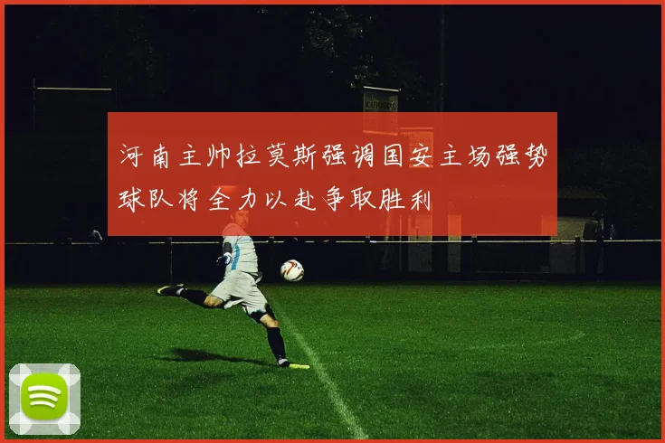 河南主帅拉莫斯强调国安主场强势球队将全力以赴争取胜利