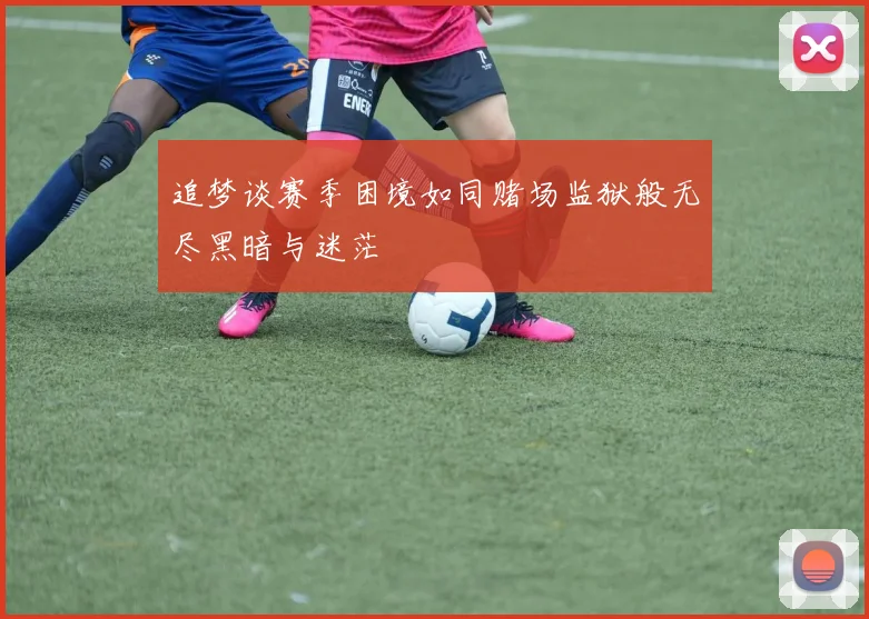 追梦谈赛季困境如同赌场监狱般无尽黑暗与迷茫