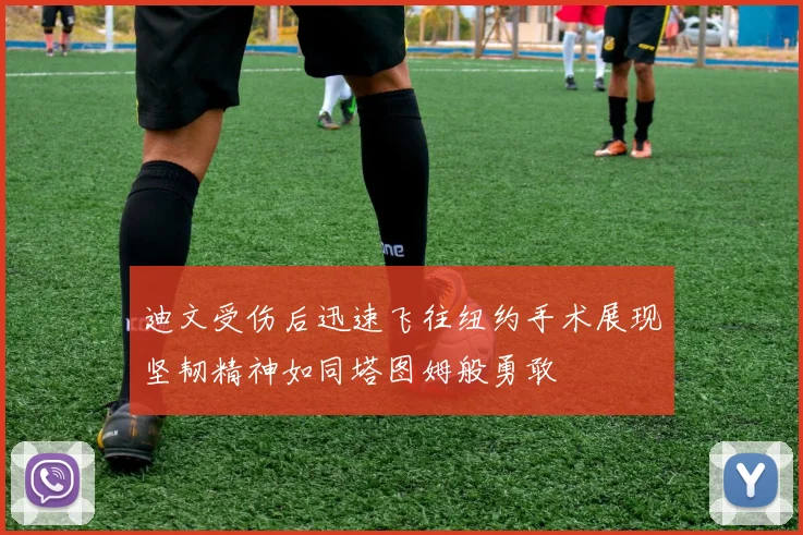迪文受伤后迅速飞往纽约手术展现坚韧精神如同塔图姆般勇敢