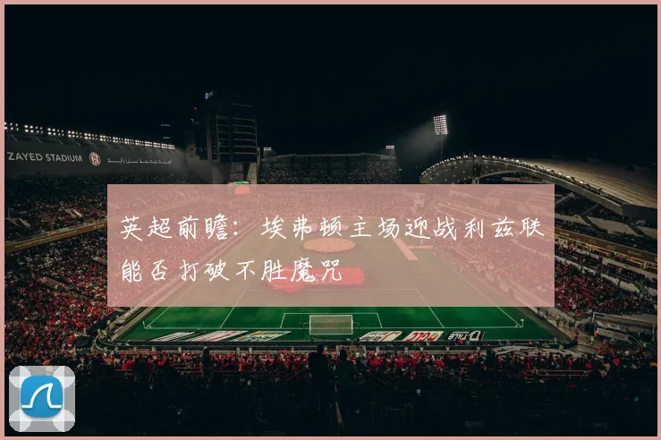 英超前瞻：埃弗顿主场迎战利兹联能否打破不胜魔咒