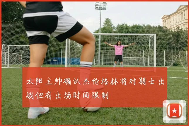 太阳主帅确认杰伦格林将对骑士出战但有出场时间限制