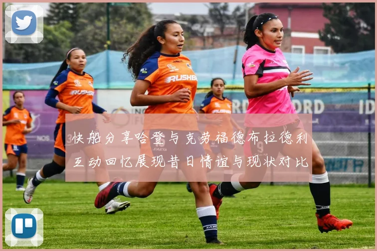 快船分享哈登与克劳福德布拉德利互动回忆展现昔日情谊与现状对比