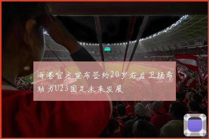 海港官方宣布签约20岁右后卫杨希助力U23国足未来发展