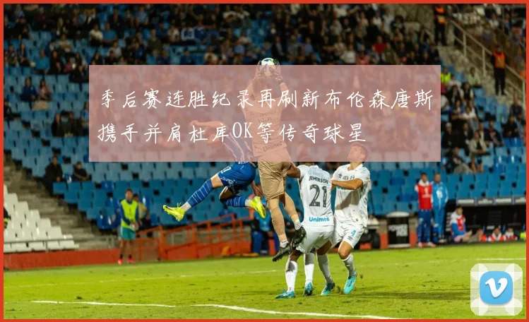 季后赛连胜纪录再刷新布伦森唐斯携手并肩杜库OK等传奇球星