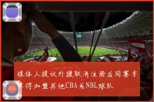 媒体人提议外援取消注册后同赛季不得加盟其他CBA或NBL球队