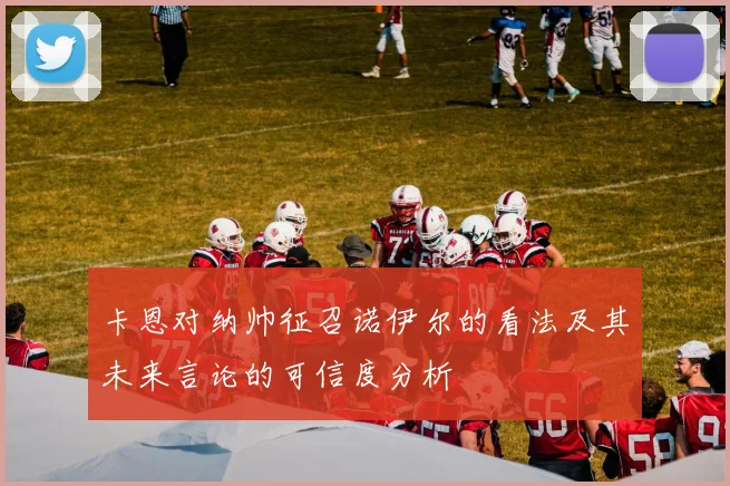 卡恩对纳帅征召诺伊尔的看法及其未来言论的可信度分析