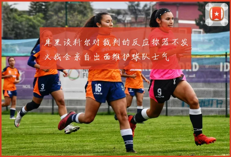库里谈科尔对裁判的反应称若不发火我会亲自出面维护球队士气