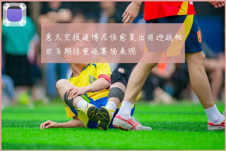 意天空报道博尼伤愈复出将迎战帕尔马期待重返赛场表现