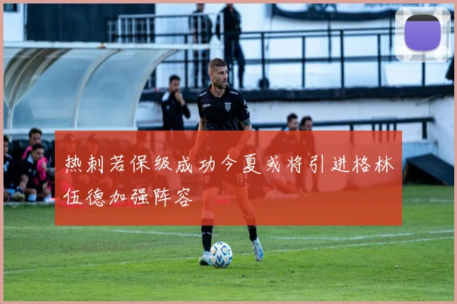 热刺若保级成功今夏或将引进格林伍德加强阵容