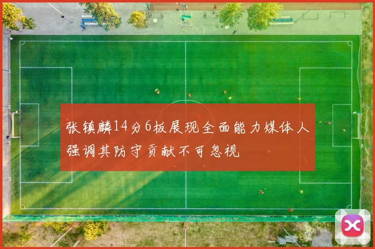 张镇麟14分6板展现全面能力媒体人强调其防守贡献不可忽视