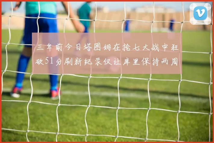 三年前今日塔图姆在抢七大战中狂砍51分刷新纪录仅让库里保持两周