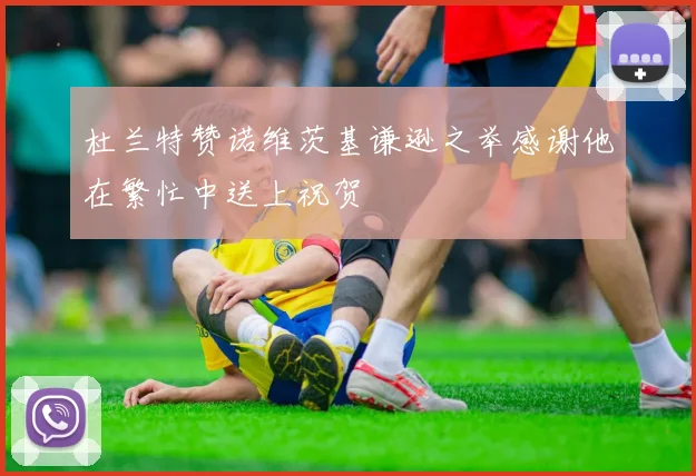 杜兰特赞诺维茨基谦逊之举感谢他在繁忙中送上祝贺