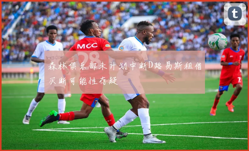 森林俱乐部未计划中断D路易斯租借买断可能性存疑
