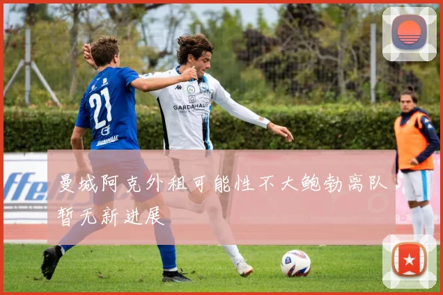 曼城阿克外租可能性不大鲍勃离队暂无新进展